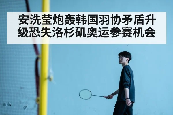 安洗莹炮轰韩国羽协矛盾升级恐失洛杉矶奥运参赛机会
