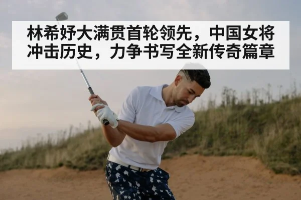林希妤大满贯首轮领先，中国女将冲击历史，力争书写全新传奇篇章