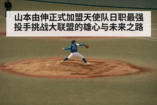 山本由伸正式加盟天使队日职最强投手挑战大联盟的雄心与未来之路