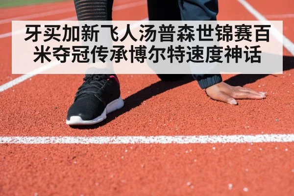 牙买加新飞人汤普森世锦赛百米夺冠传承博尔特速度神话