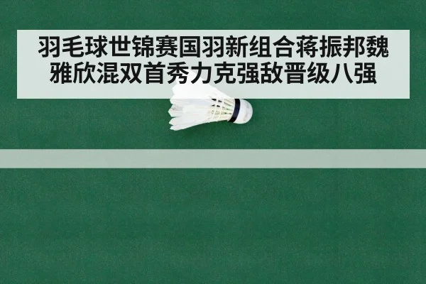羽毛球世锦赛国羽新组合蒋振邦魏雅欣混双首秀力克强敌晋级八强