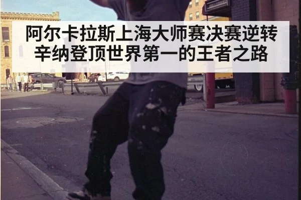阿尔卡拉斯上海大师赛决赛逆转辛纳登顶世界第一的王者之路