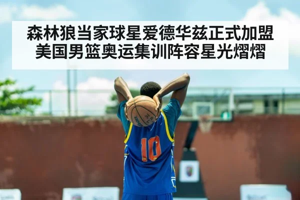 森林狼当家球星爱德华兹正式加盟美国男篮奥运集训阵容星光熠熠