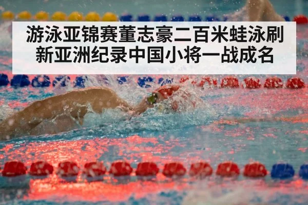 游泳亚锦赛董志豪二百米蛙泳刷新亚洲纪录中国小将一战成名