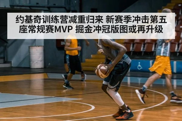 约基奇训练营减重归来 新赛季冲击第五座常规赛MVP 掘金冲冠版图或再升级